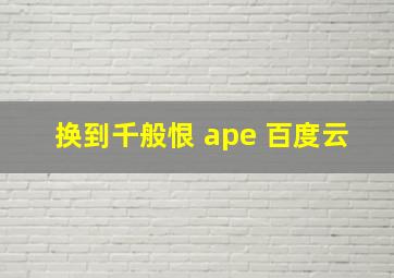 换到千般恨 ape 百度云